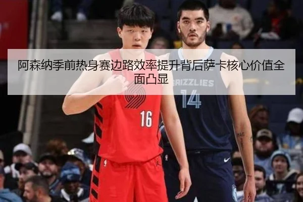 阿森纳季前热身赛边路效率提升背后萨卡核心价值全面凸显